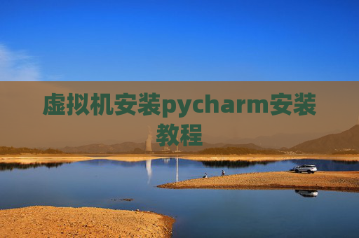 虚拟机安装pycharm安装教程 虚拟机安装pycharm安装教程